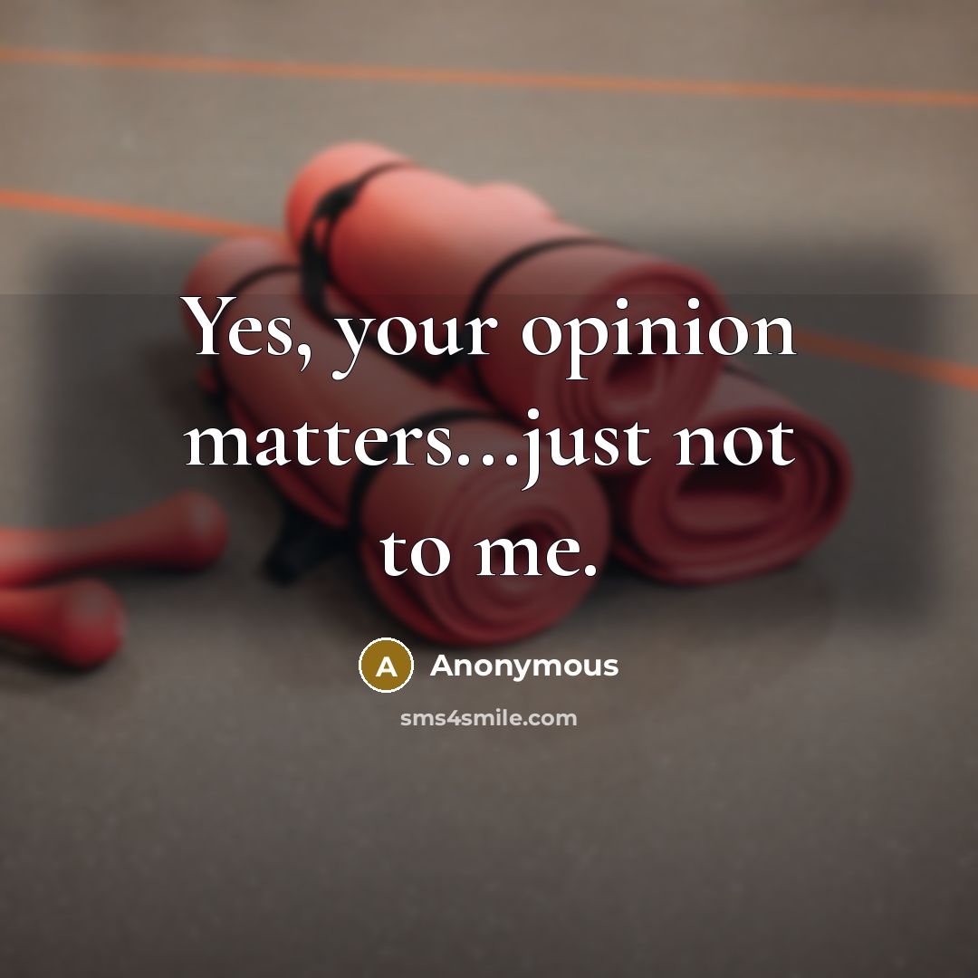 “Yes, your opinion matters...just not to me.…” quote by Anonymous