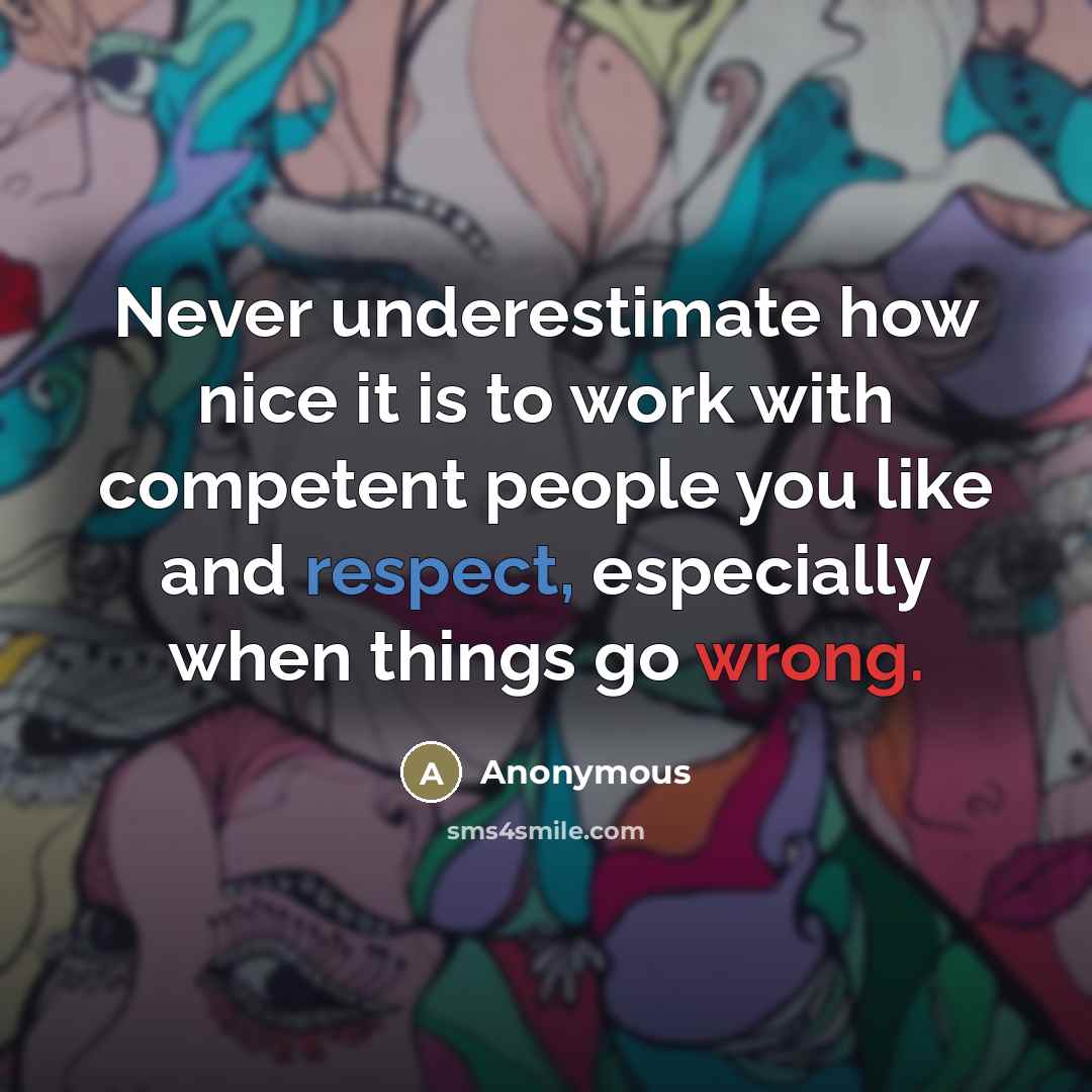 “Never underestimate how nice it is to work with competent people you like and respect, especially when things go wrong.” quote by Anonymous