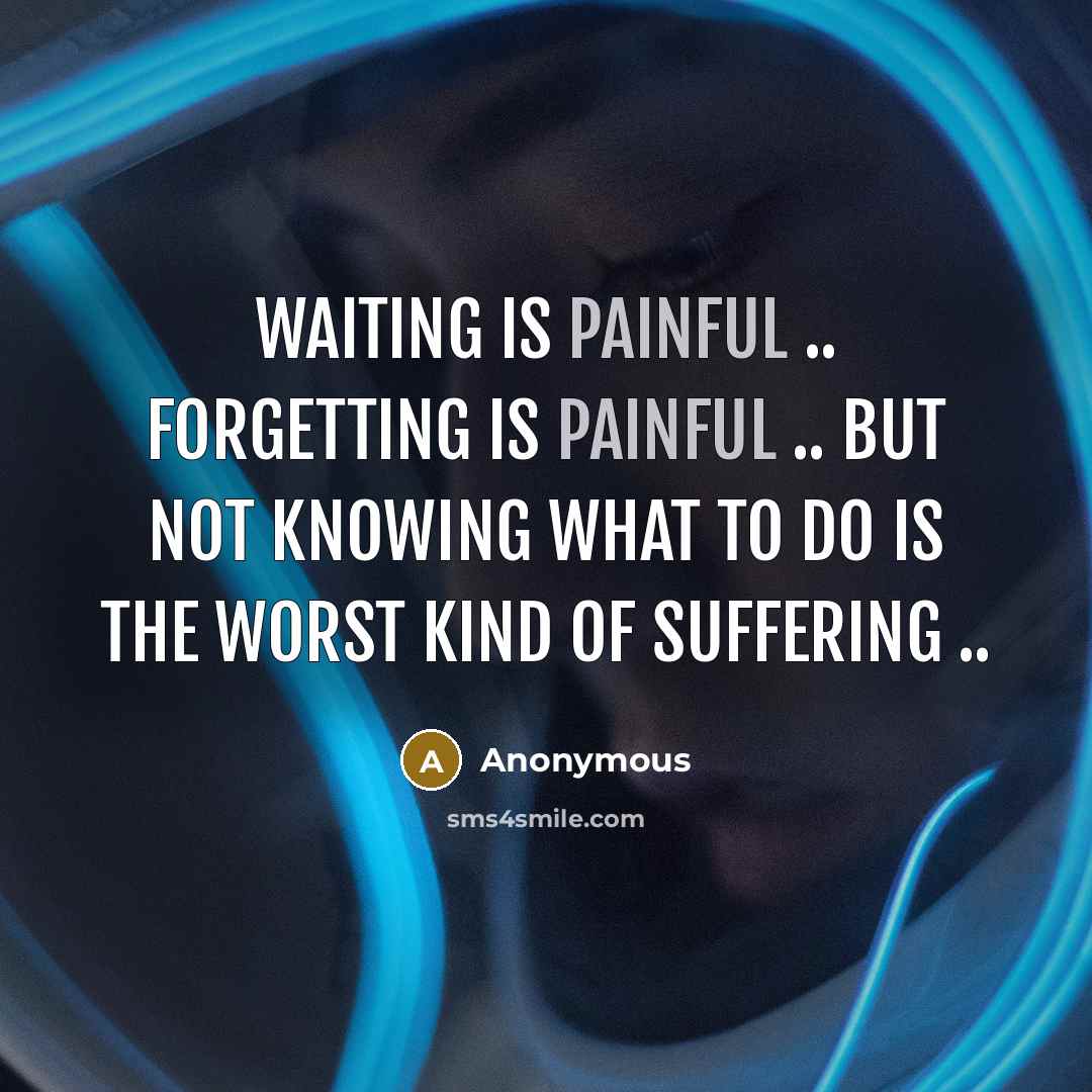 “Waiting is painful .. forgetting is painful .. but not knowing what to do is the worst kind of suffering ..” quote by Anonymous