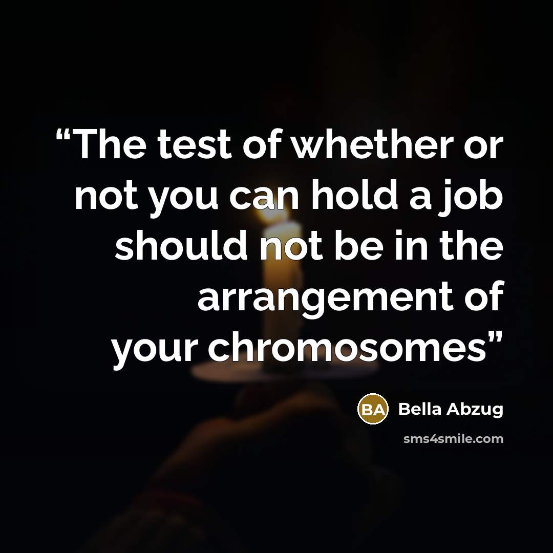 “The test of whether or not you can hold a job should not be in the arrangement of your chromosomes” quote by Bella Abzug