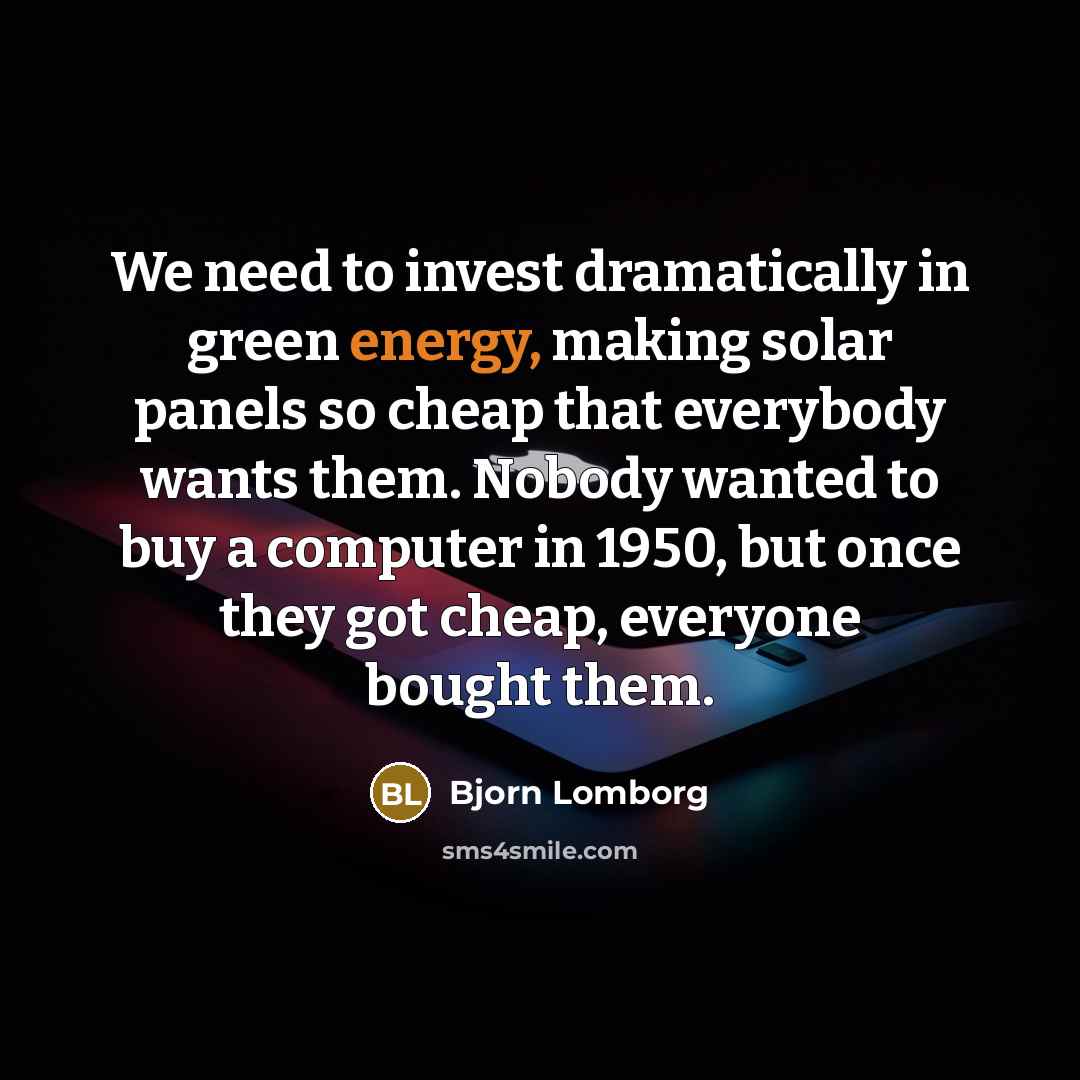 “We need to invest dramatically in green energy, making solar panels so cheap that everybody wants them. Nobody wanted to buy a computer in 1950, but once they got cheap, everyone bought them.” quote by Bjorn Lomborg