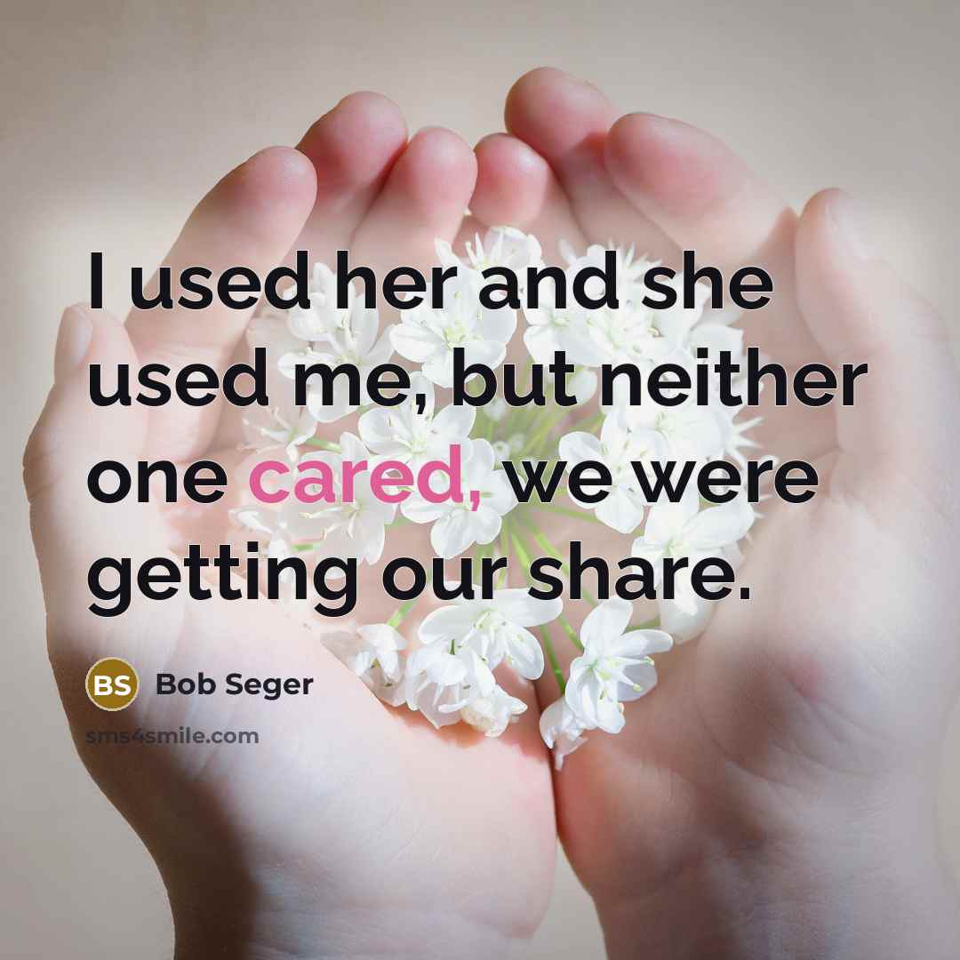 “I used her and she used me, but neither one cared, we were getting our share.” quote by Bob Seger