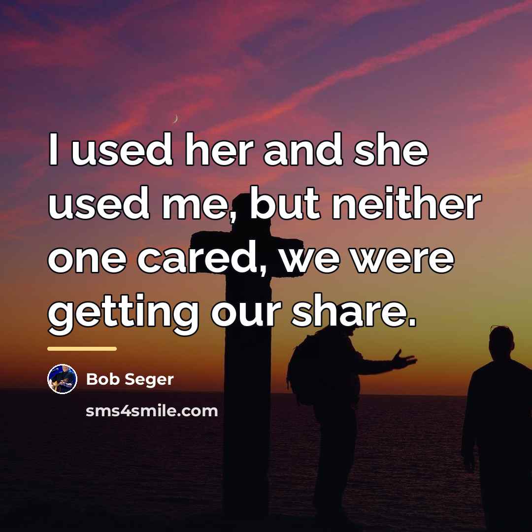 “I used her and she used me, but neither one…” quote by Bob Seger