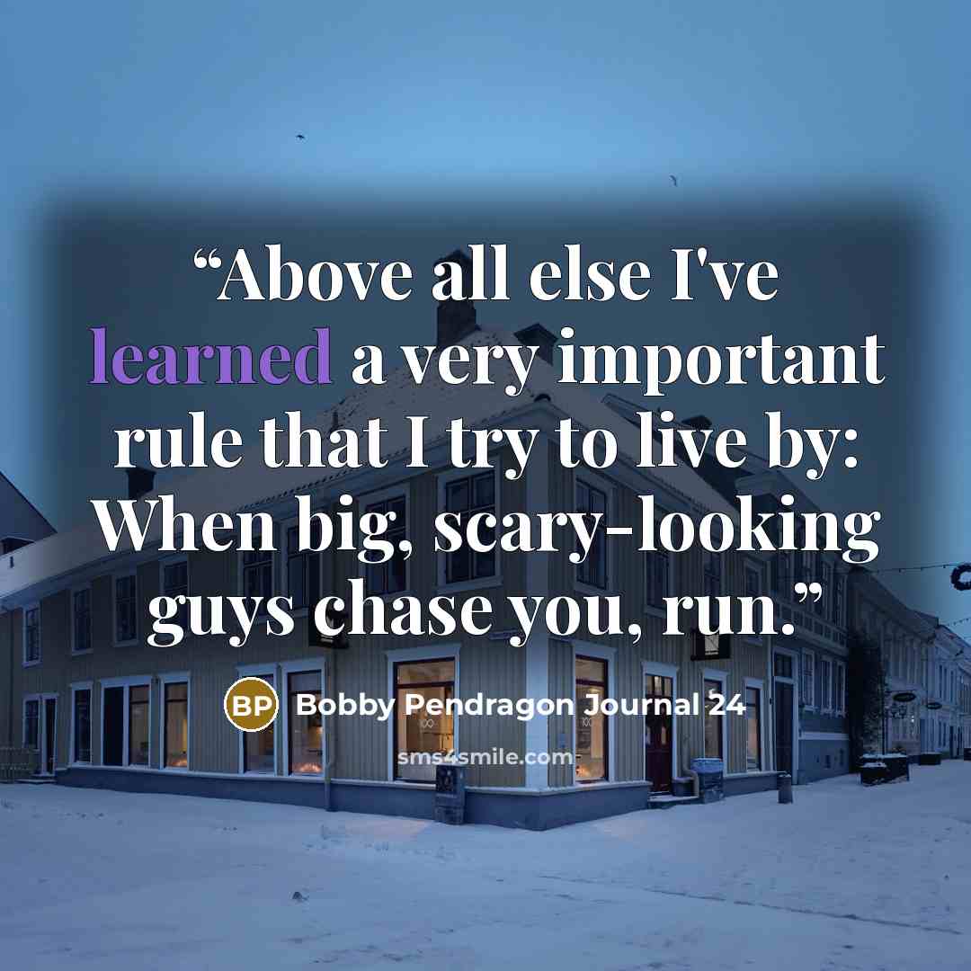 “Above all else I've learned a very important rule that I try to live by: When big, scary-looking guys chase you, run.” quote by Bobby Pendragon Journal 24