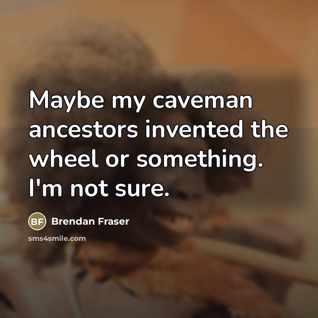 “Maybe my caveman ancestors invented the wheel or something. I'm…” quote by Brendan Fraser