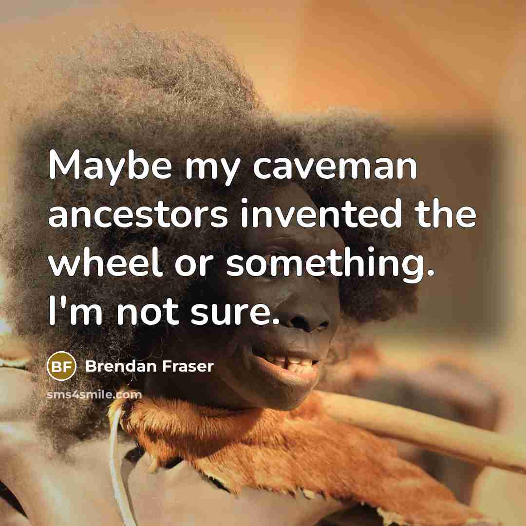 “Maybe my caveman ancestors invented the wheel or something. I'm not sure.” quote by Brendan Fraser
