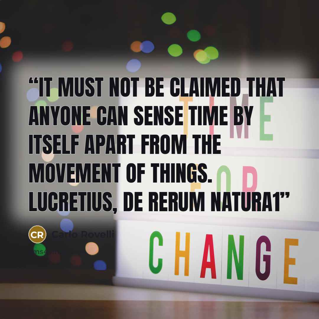 “It must not be claimed that anyone can sense time by itself apart from the movement of things. LUCRETIUS, De rerum natura1” quote by Carlo Rovelli