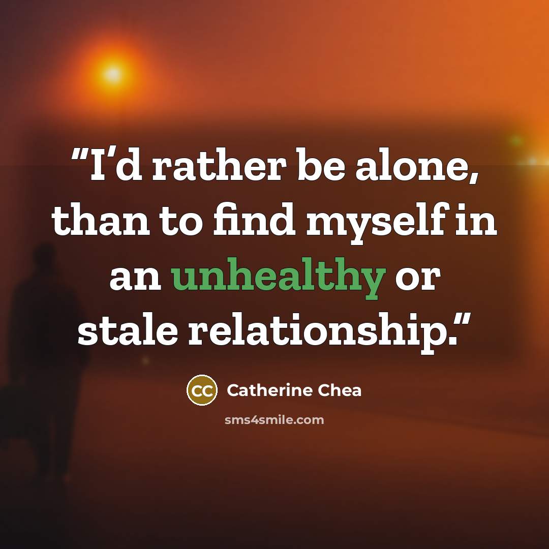 “I’d rather be alone, than to find myself in an unhealthy or stale relationship.” quote by Catherine Chea