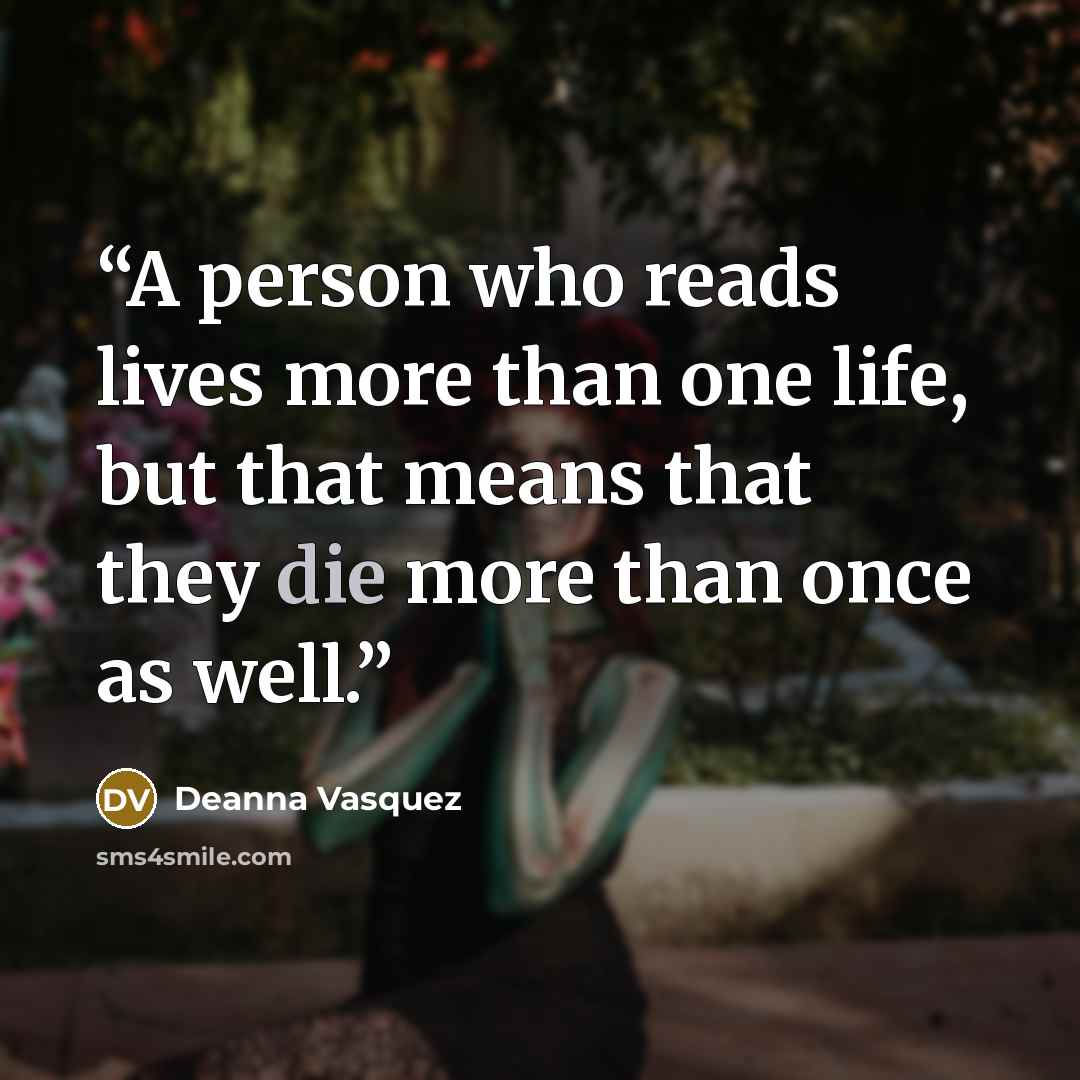 “A person who reads lives more than one life, but that means that they die more than once as well.” quote by Deanna Vasquez