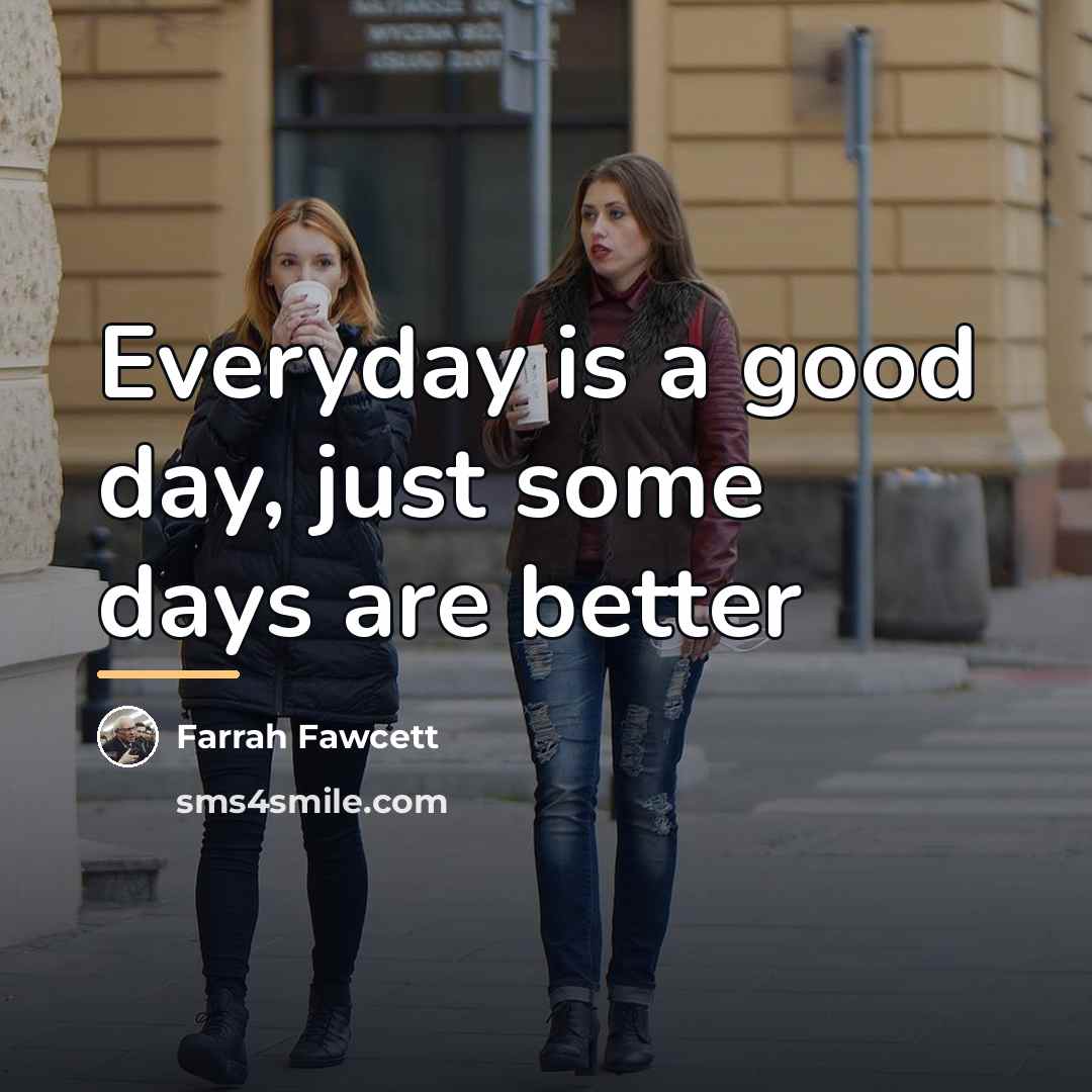“Everyday is a good day, just some days are better…” quote by Farrah Fawcett