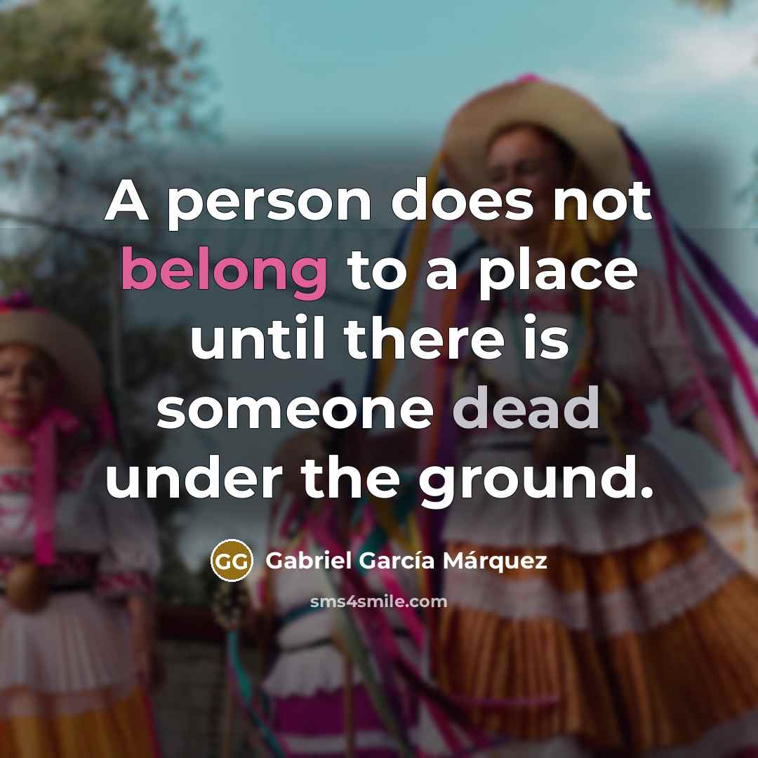 “A person does not belong to a place until there…” quote by Gabriel Garcia Marquez