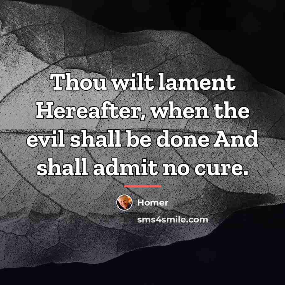 “Thou wilt lament Hereafter, when the evil shall be done…” quote by Homer