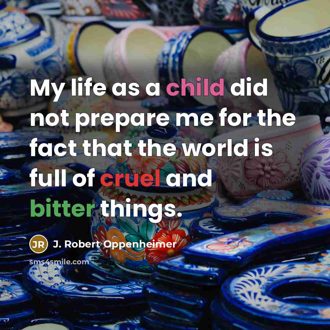 “My life as a child did not prepare me for the fact that the world is full of cruel and bitter things.” quote by J. Robert Oppenheimer