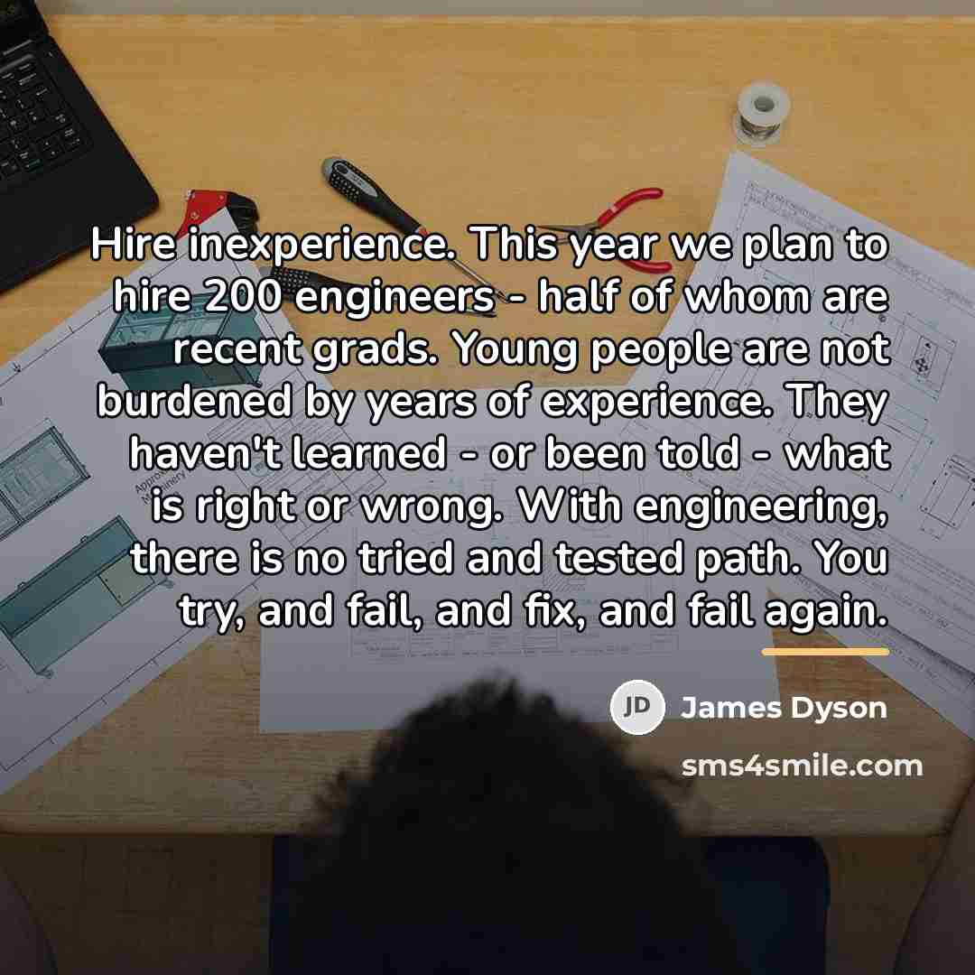 “Hire inexperience. This year we plan to hire 200 engineers…” quote by James Dyson