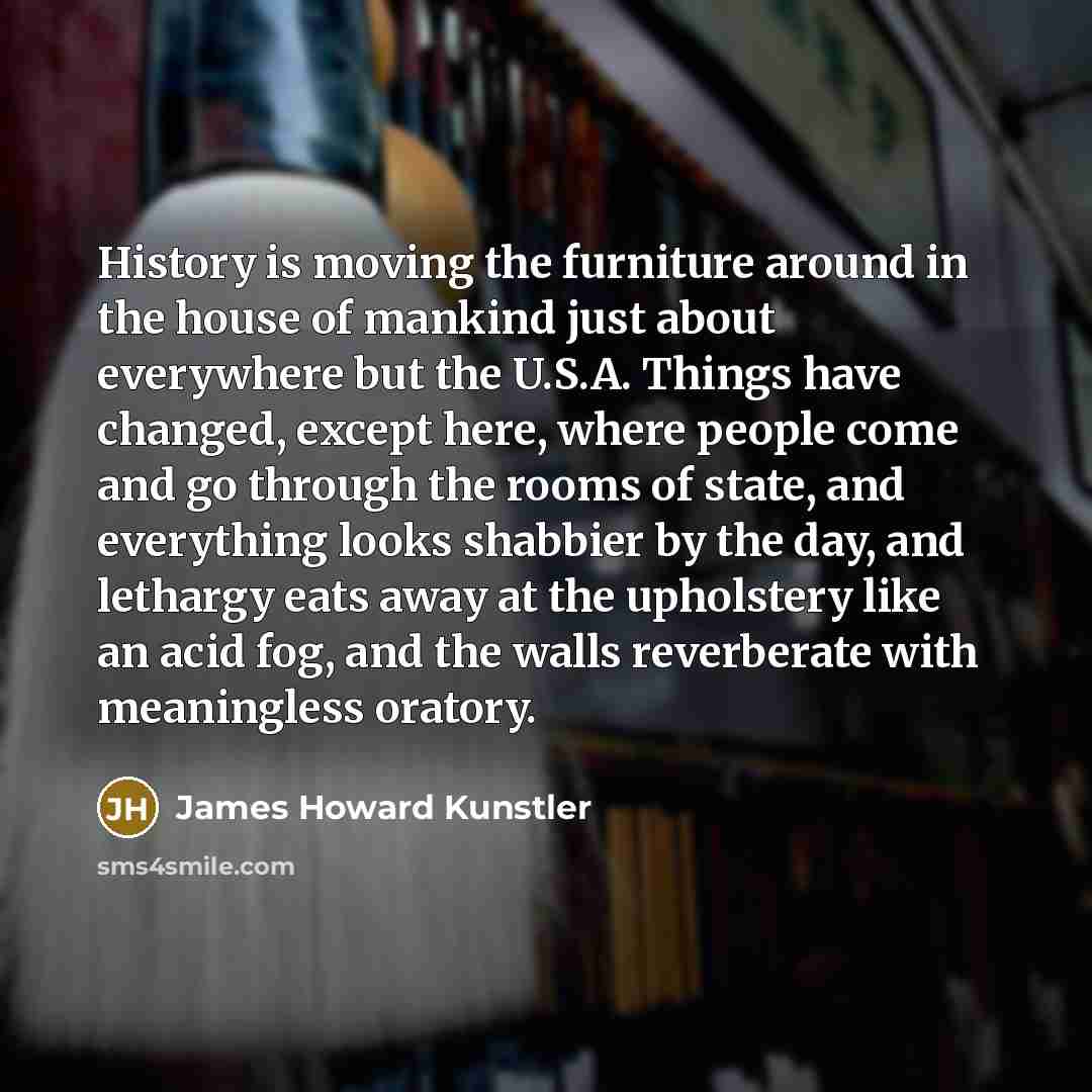 “History is moving the furniture around in the house of…” quote by James Howard Kunstler