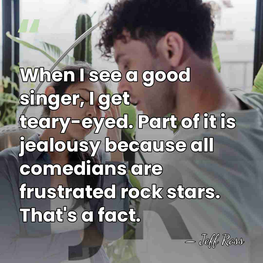 When I see a good singer, I get teary-eyed. Part of it&hellip; - Jeff Ross