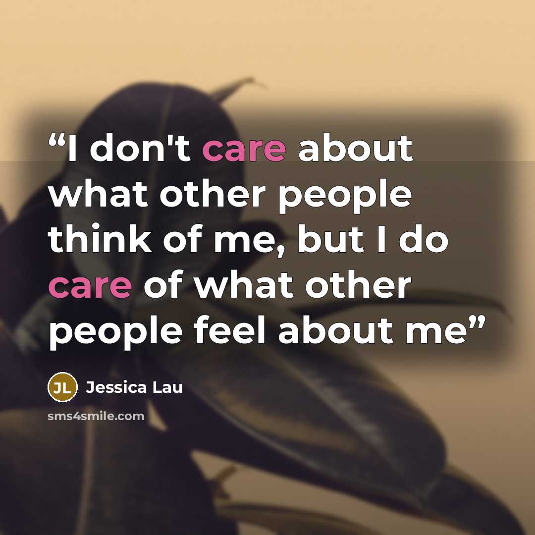 “I don't care about what other people think of me, but I do care of what other people feel about me” quote by Jessica Lau