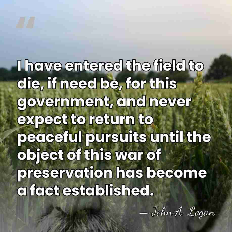 I have entered the field to die, if need be, for this&hellip; - John A. Logan