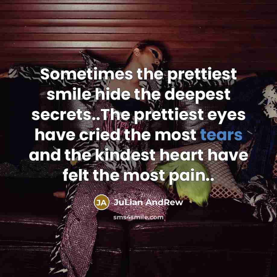 “Sometimes the prettiest smile hide the deepest secrets..The prettiest eyes have cried the most tears and the kindest heart have felt the most pain..” quote by JuLian AndRew