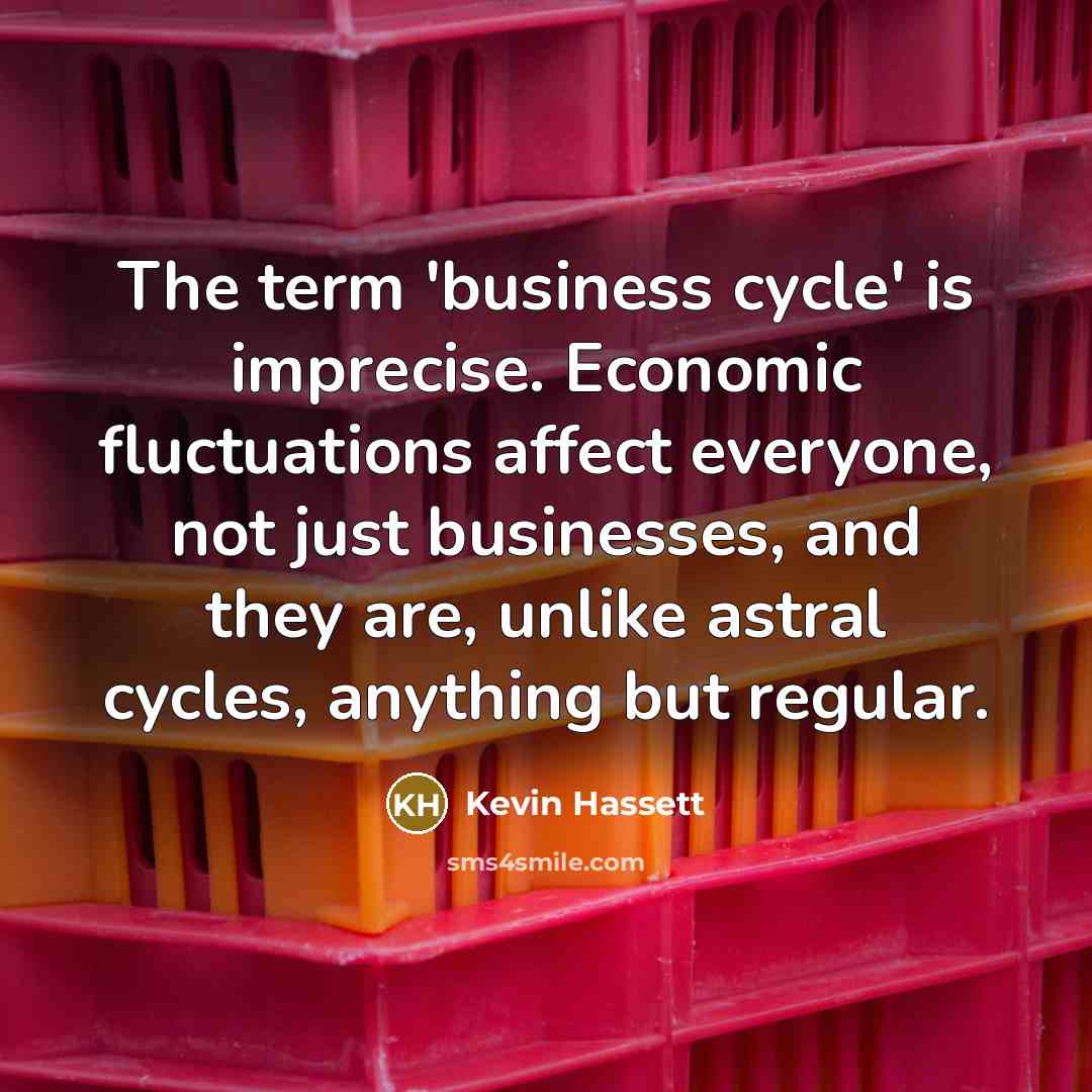 “The term 'business cycle' is imprecise. Economic fluctuations affect everyone,…” quote by Kevin Hassett