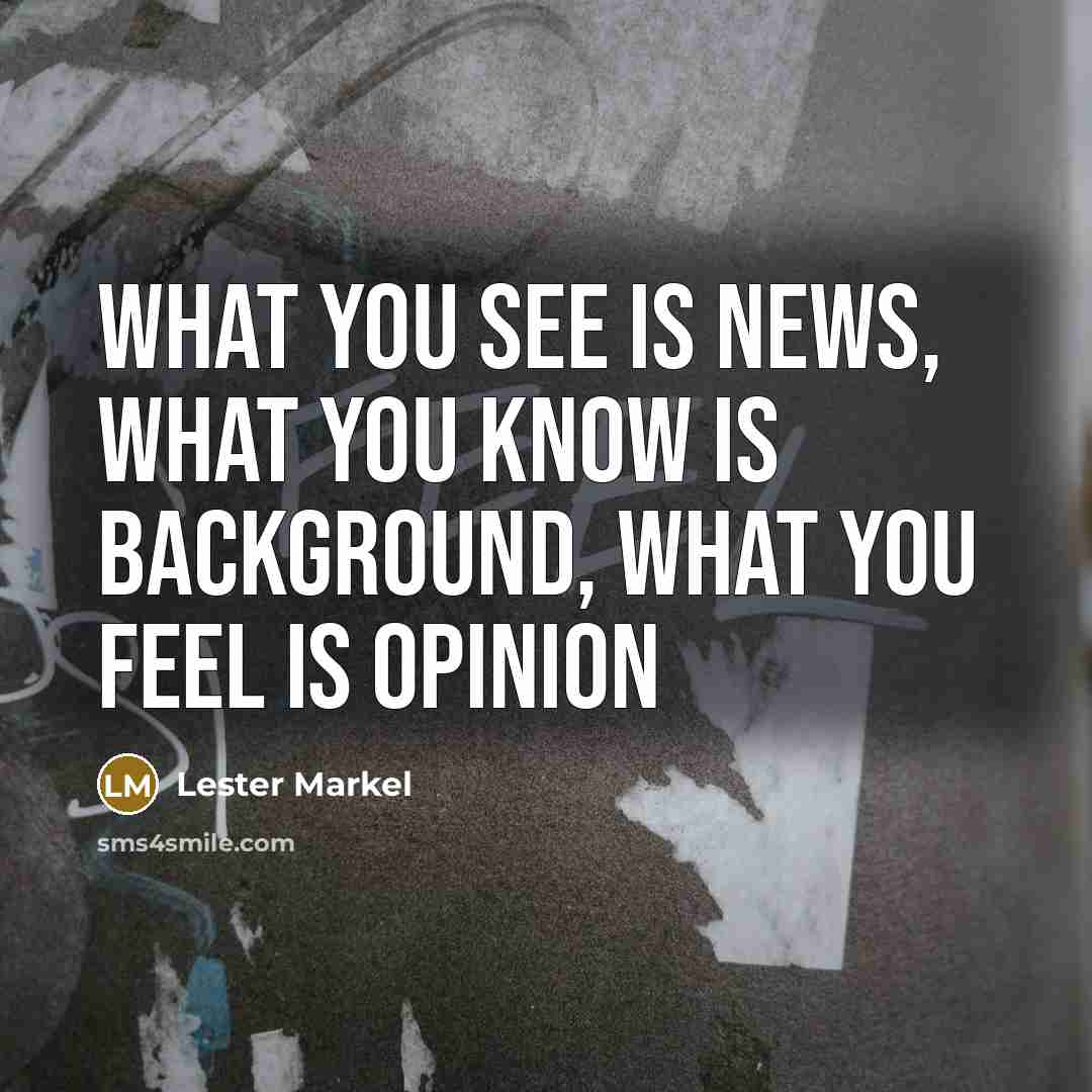 “What you see is news, what you know is background, what you feel is opinion” quote by Lester Markel