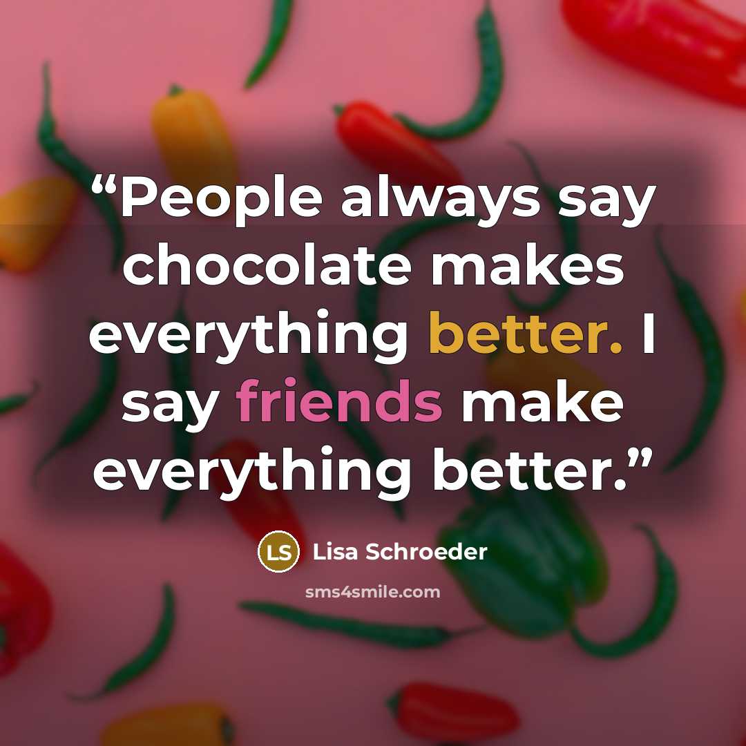 “People always say chocolate makes everything better. I say friends make everything better.” quote by Lisa Schroeder