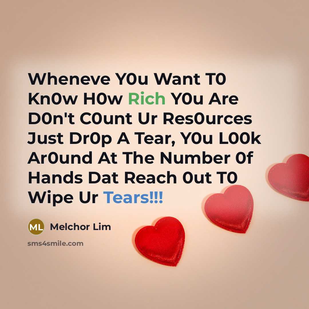 “Wheneve Y0u Want T0 Kn0w H0w Rich Y0u Are D0n't C0unt Ur Res0urces Just Dr0p A Tear, Y0u L00k Ar0und At The Number 0f Hands Dat Reach 0ut T0 Wipe Ur Tears!!!” quote by Melchor Lim