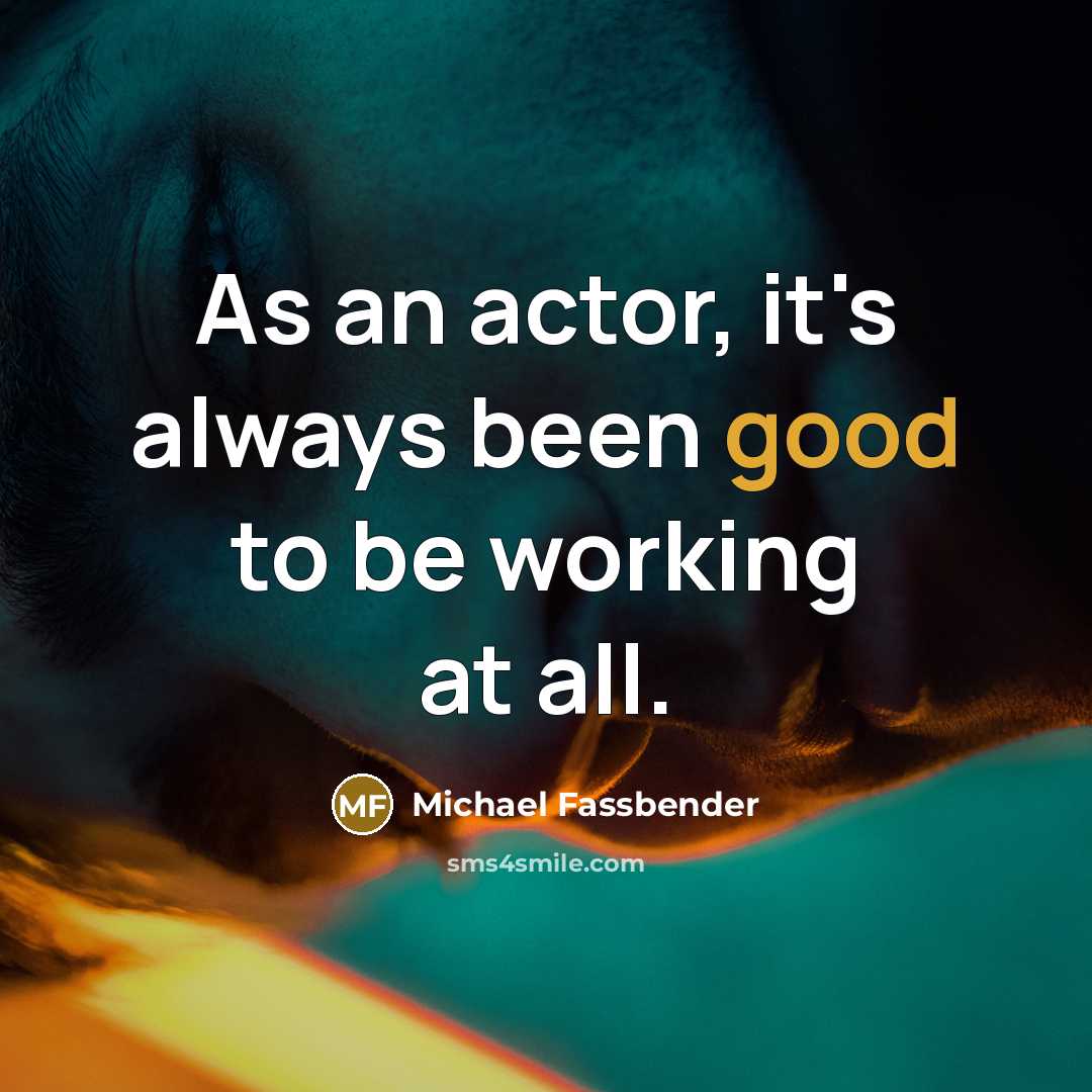 “As an actor, it's always been good to be working at all.” quote by Michael Fassbender