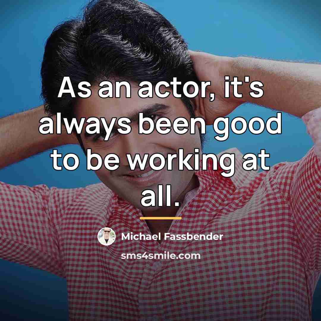 “As an actor, it's always been good to be working…” quote by Michael Fassbender