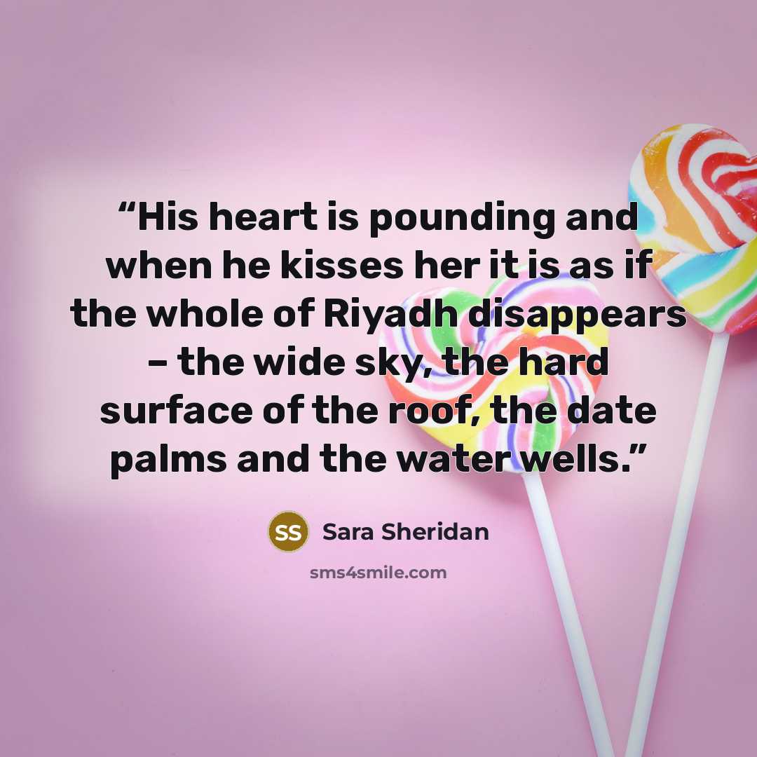 “His heart is pounding and when he kisses her it is as if the whole of Riyadh disappears – the wide sky, the hard surface of the roof, the date palms and the water wells.” quote by Sara Sheridan