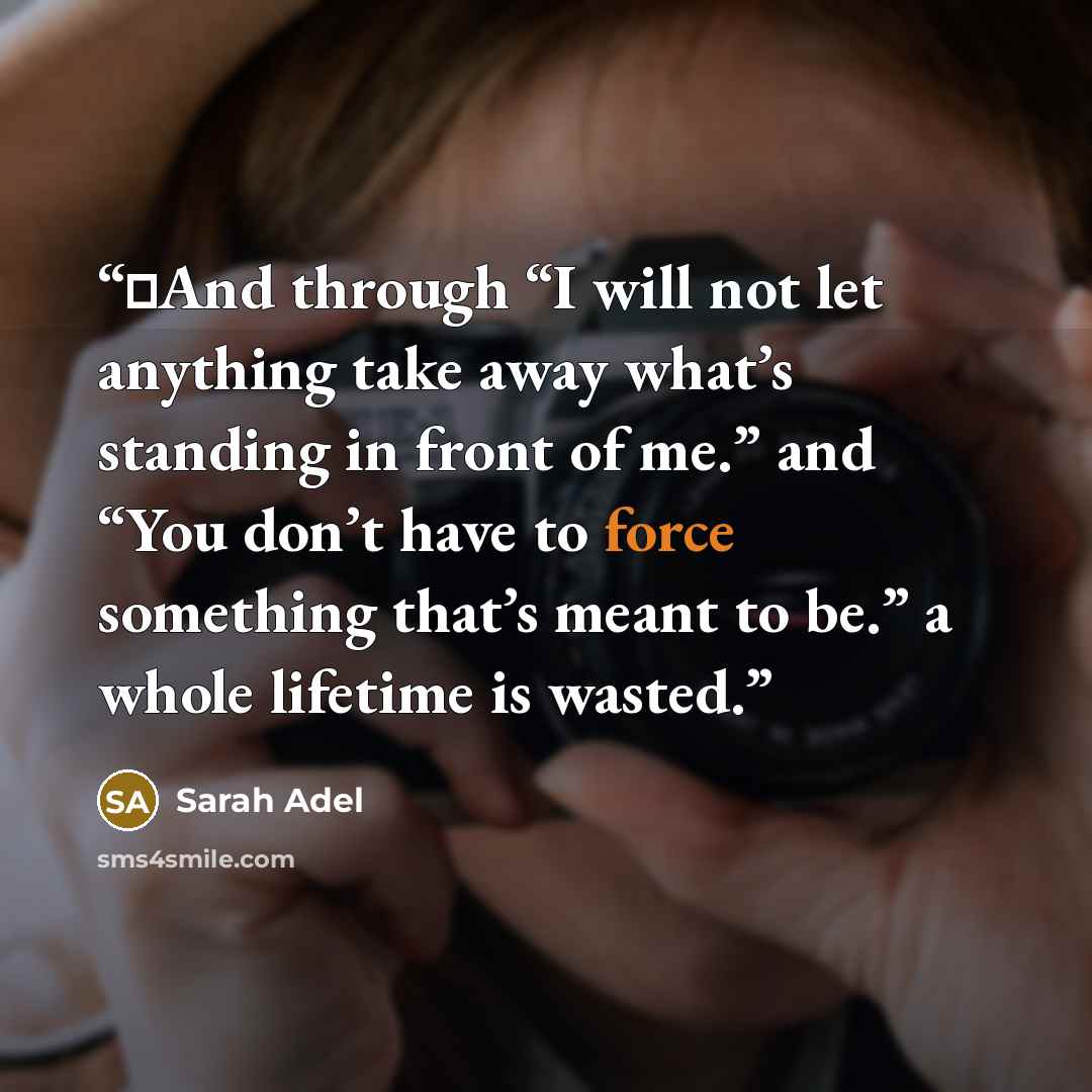 “ِAnd through “I will not let anything take away what’s standing in front of me.” and “You don’t have to force something that’s meant to be.” a whole lifetime is wasted.” quote by Sarah Adel