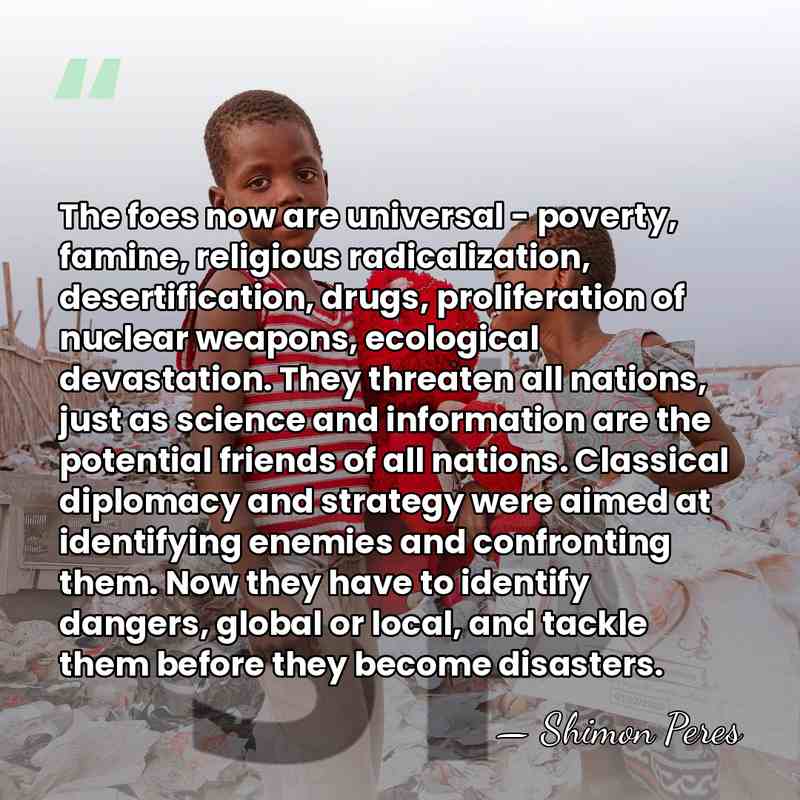 The foes now are universal - poverty, famine, religious radicalization, desertification, drugs,&hellip; - Shimon Peres