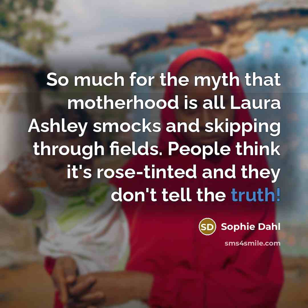 “So much for the myth that motherhood is all Laura Ashley smocks and skipping through fields. People think it's rose-tinted and they don't tell the truth!” quote by Sophie Dahl