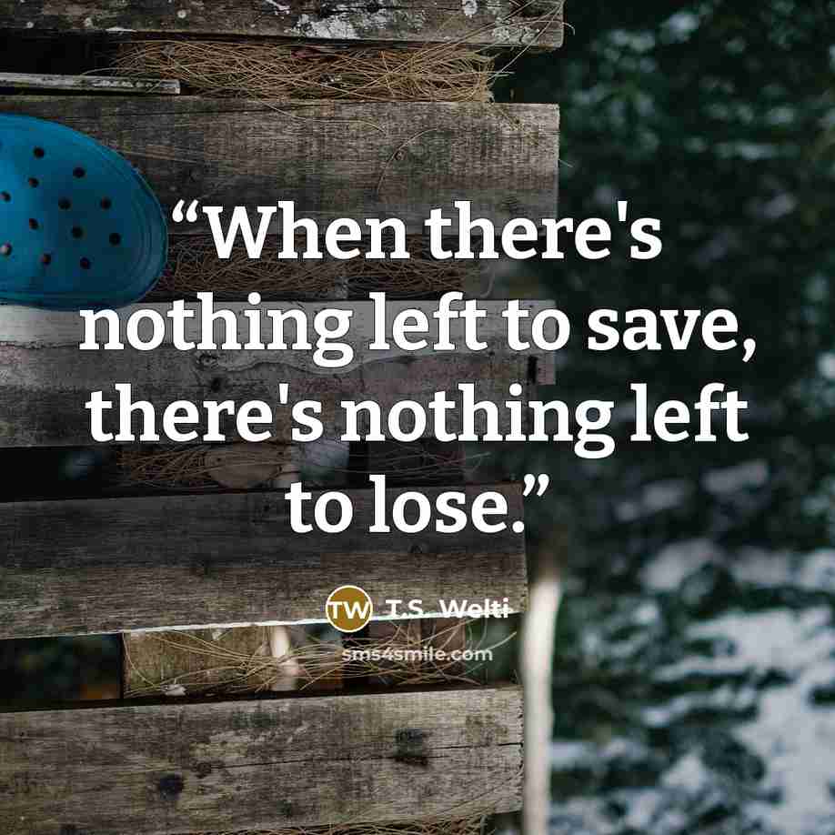 “When there's nothing left to save, there's nothing left to lose.” quote by T.S. Welti