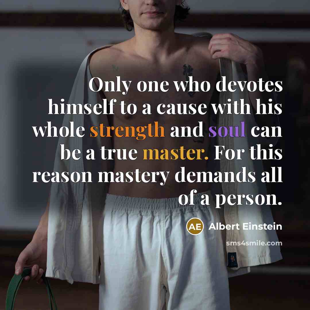 “Only one who devotes himself to a cause with his whole strength and soul can be a true master. For this reason mastery demands all of a person.” quote by Albert Einstein