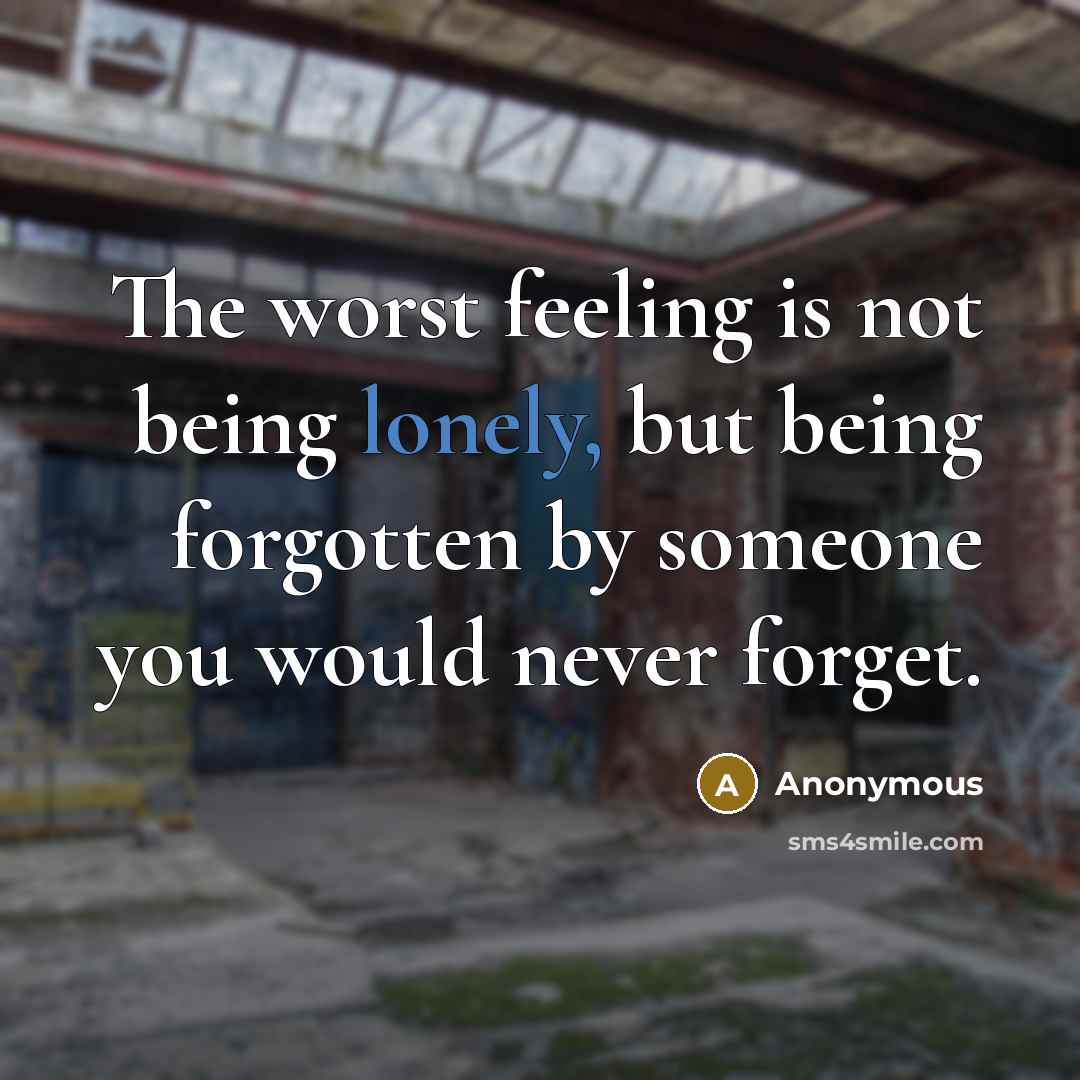 “The worst feeling is not being lonely, but being forgotten…” quote by Anonymous