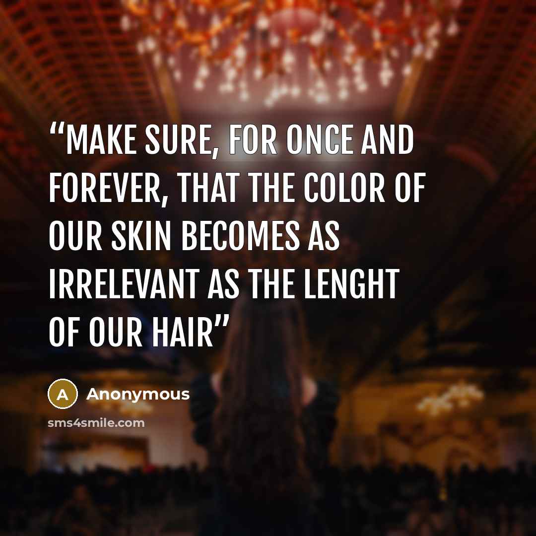 “Make sure, for once and forever, that the color of our skin becomes as irrelevant as the lenght of our hair” quote by Anonymous