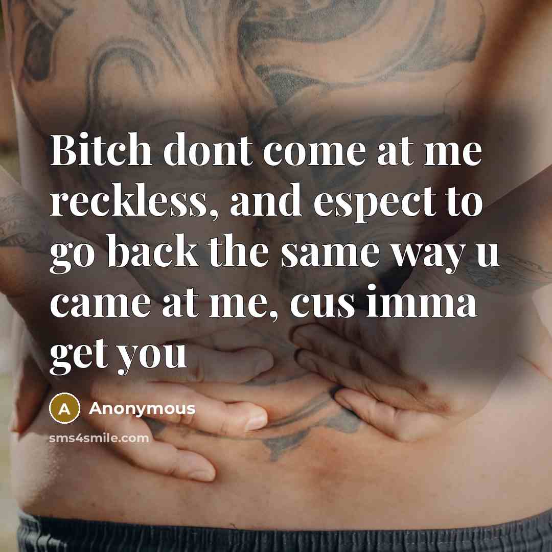 “Bitch dont come at me reckless, and espect to go back the same way u came at me, cus imma get you” quote by Anonymous