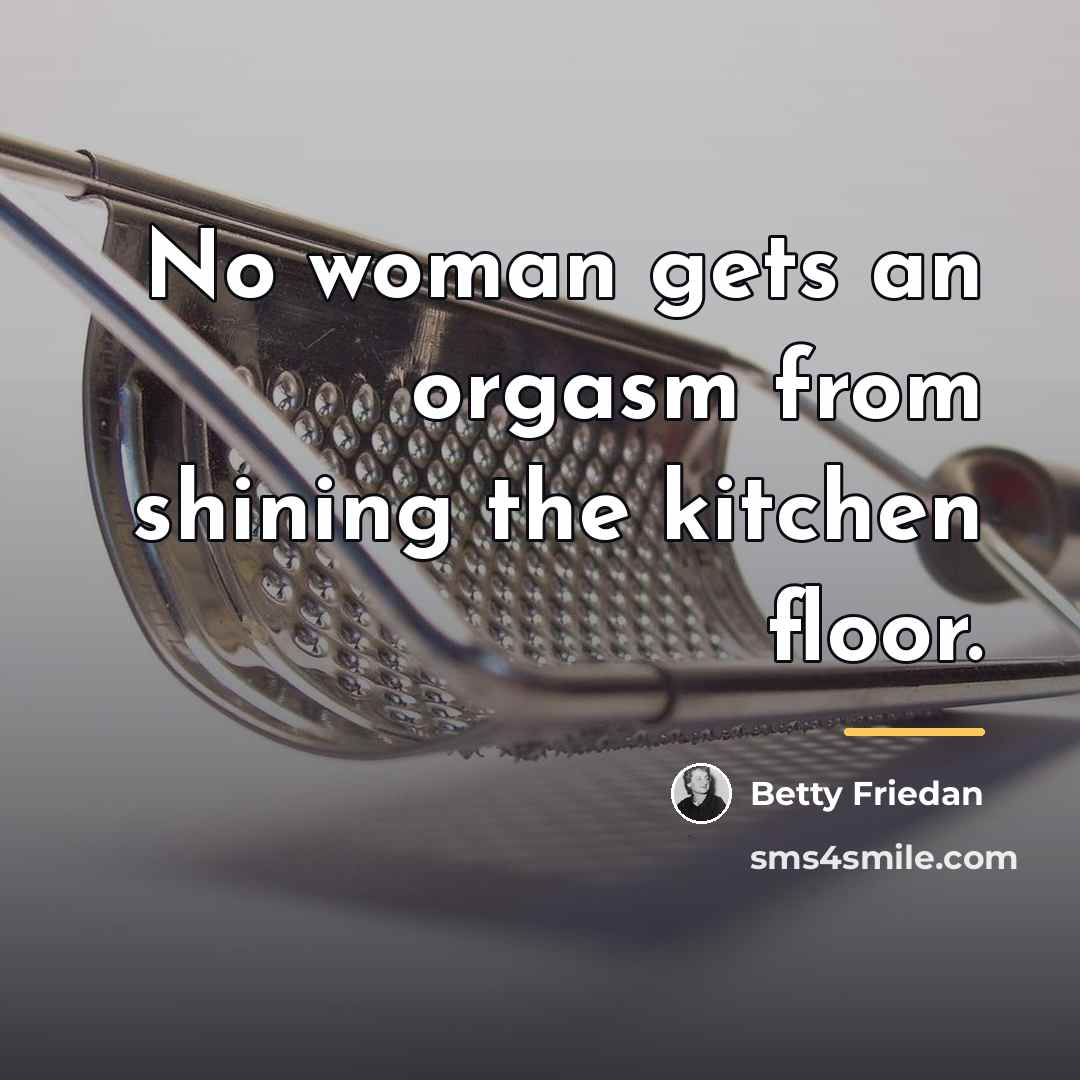 “No woman gets an orgasm from shining the kitchen floor.…” quote by Betty Friedan