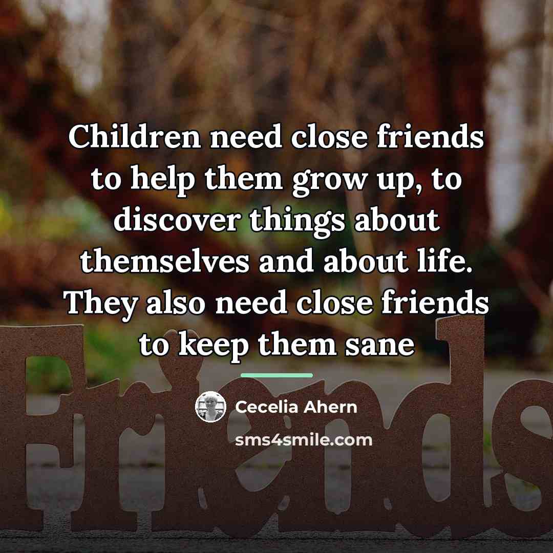 “Children need close friends to help them grow up, to…” quote by Cecelia Ahern