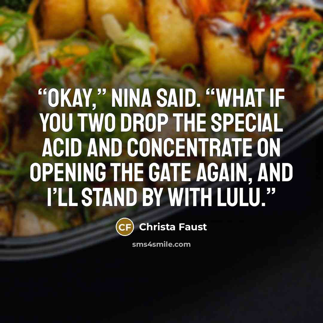“Okay,” Nina said. “What if you two drop the special acid and concentrate on opening the gate again, and I’ll stand by with Lulu.” quote by Christa Faust
