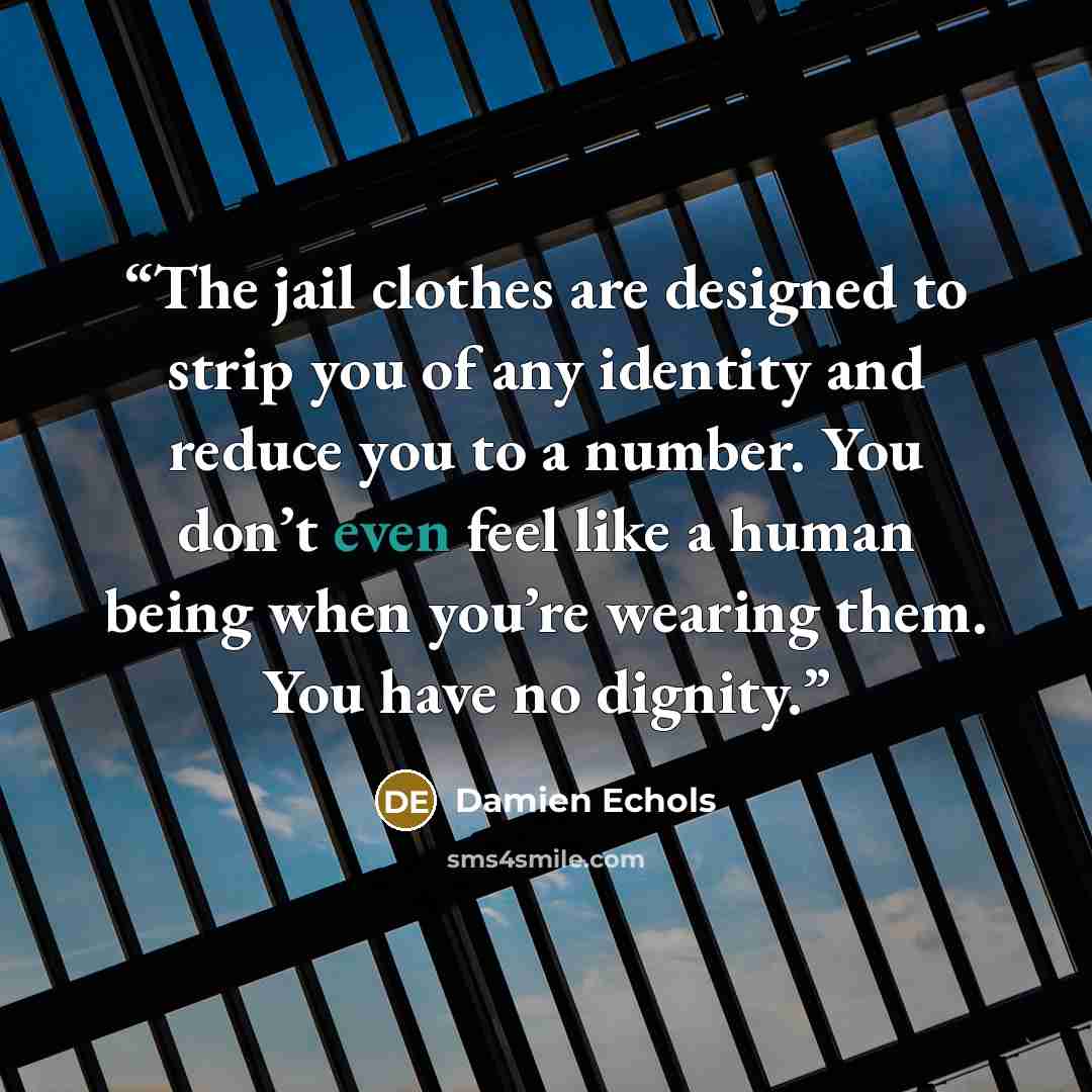 “The jail clothes are designed to strip you of any identity and reduce you to a number. You don’t even feel like a human being when you’re wearing them. You have no dignity.” quote by Damien Echols