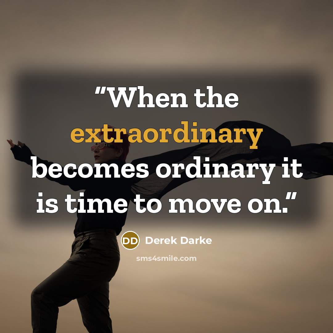 “When the extraordinary becomes ordinary it is time to move on.” quote by Derek Darke
