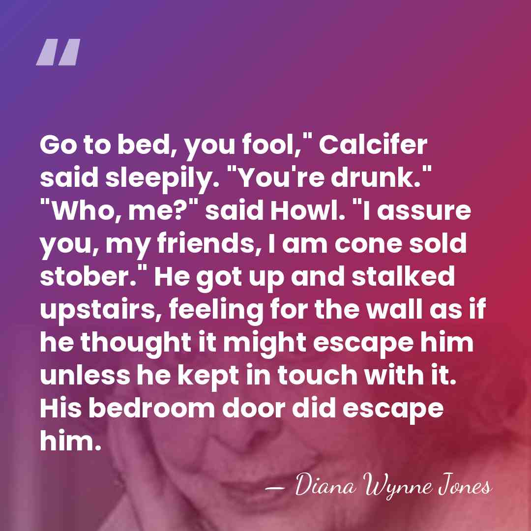 Go to bed, you fool," Calcifer said sleepily. "You're drunk." "Who, me?"&hellip; - Diana Wynne Jones