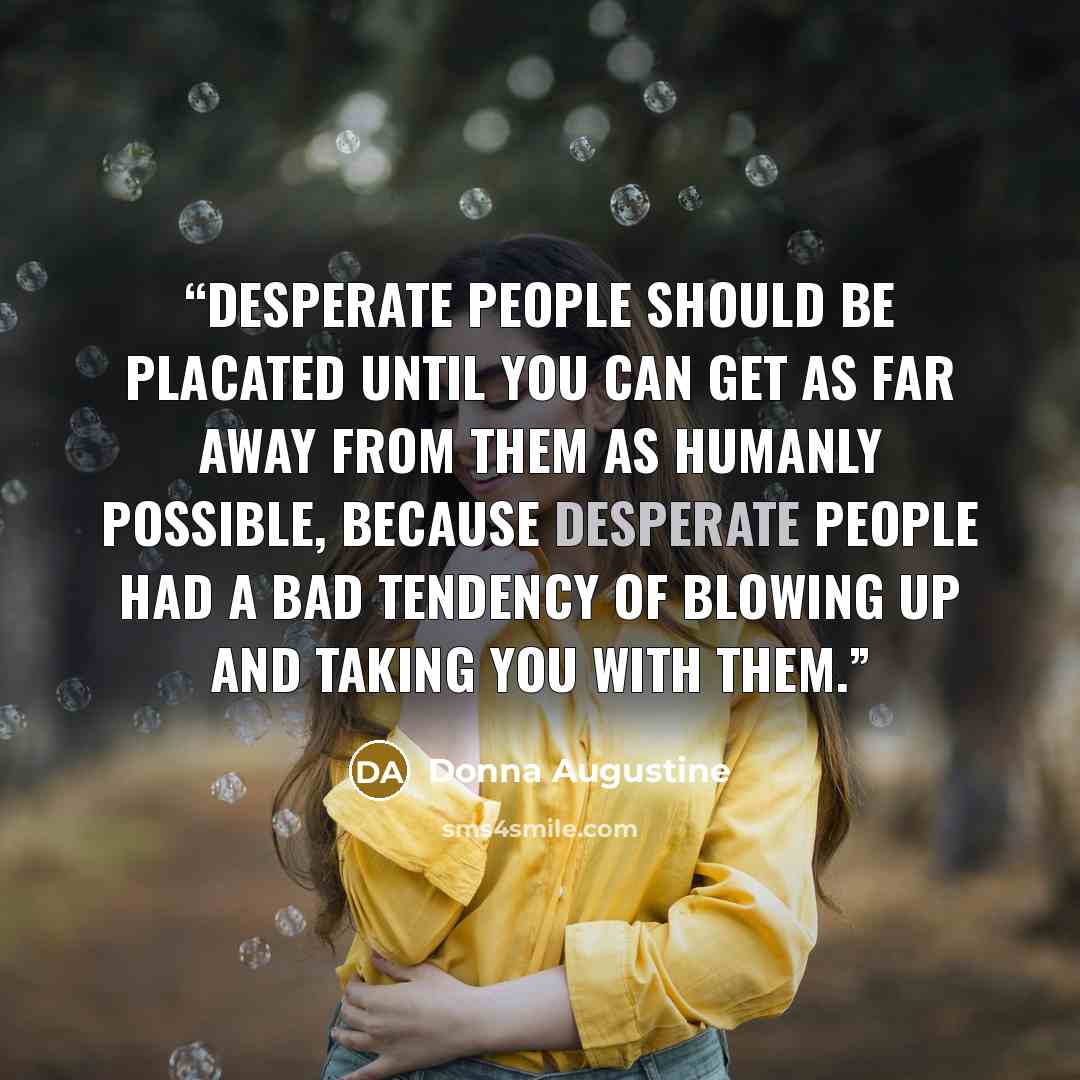 “Desperate people should be placated until you can get as far away from them as humanly possible, because desperate people had a bad tendency of blowing up and taking you with them.” quote by Donna Augustine