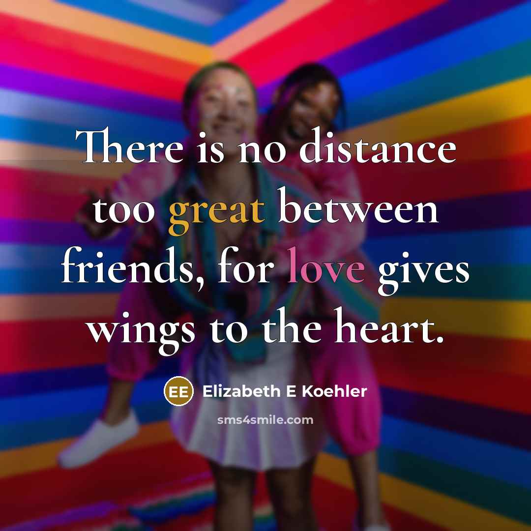 “There is no distance too great between friends, for love gives wings to the heart.” quote by Elizabeth E Koehler