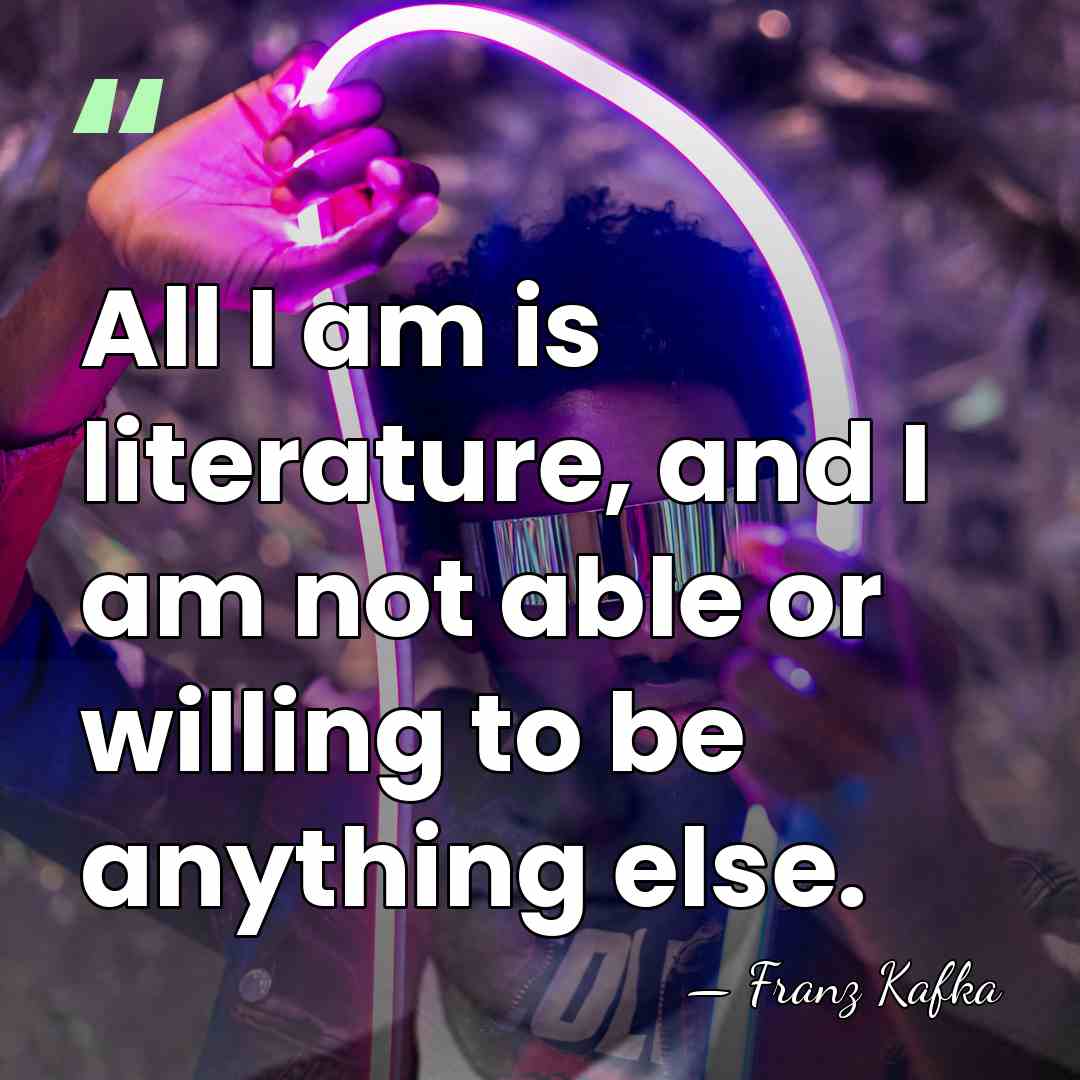 All I am is literature, and I am not able or willing&hellip; - Franz Kafka