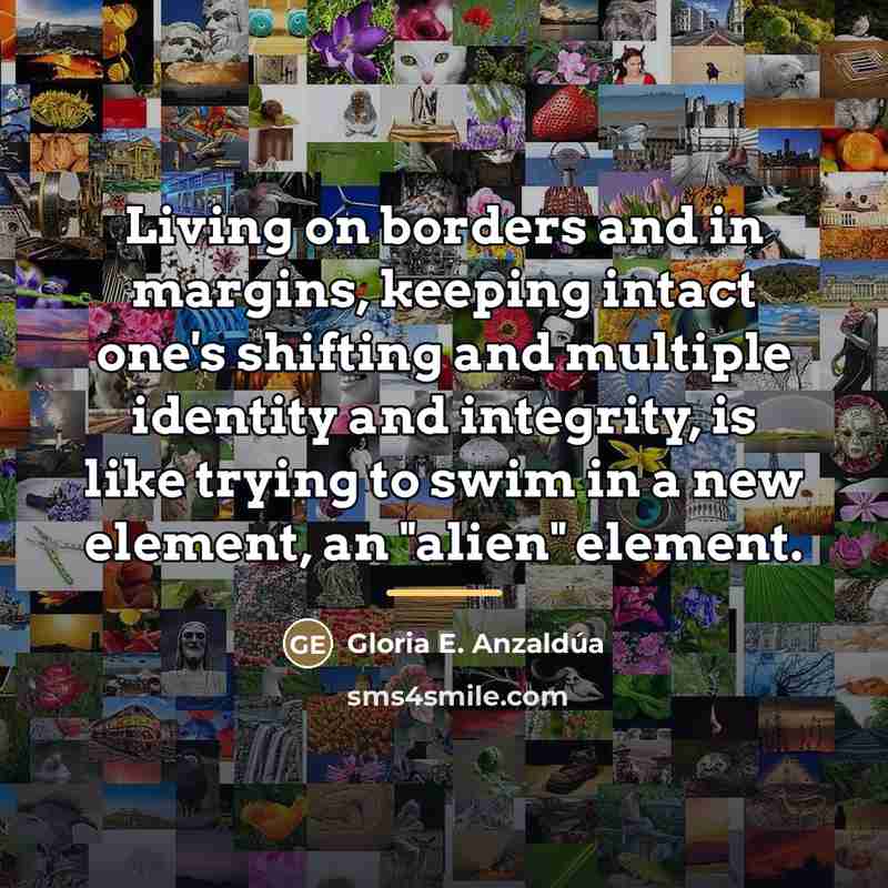 “Living on borders and in margins, keeping intact one's shifting…” quote by Gloria E. Anzaldúa