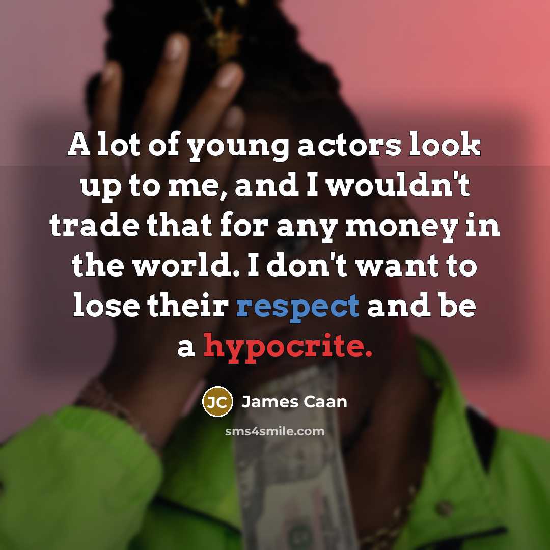 “A lot of young actors look up to me, and I wouldn't trade that for any money in the world. I don't want to lose their respect and be a hypocrite.” quote by James Caan
