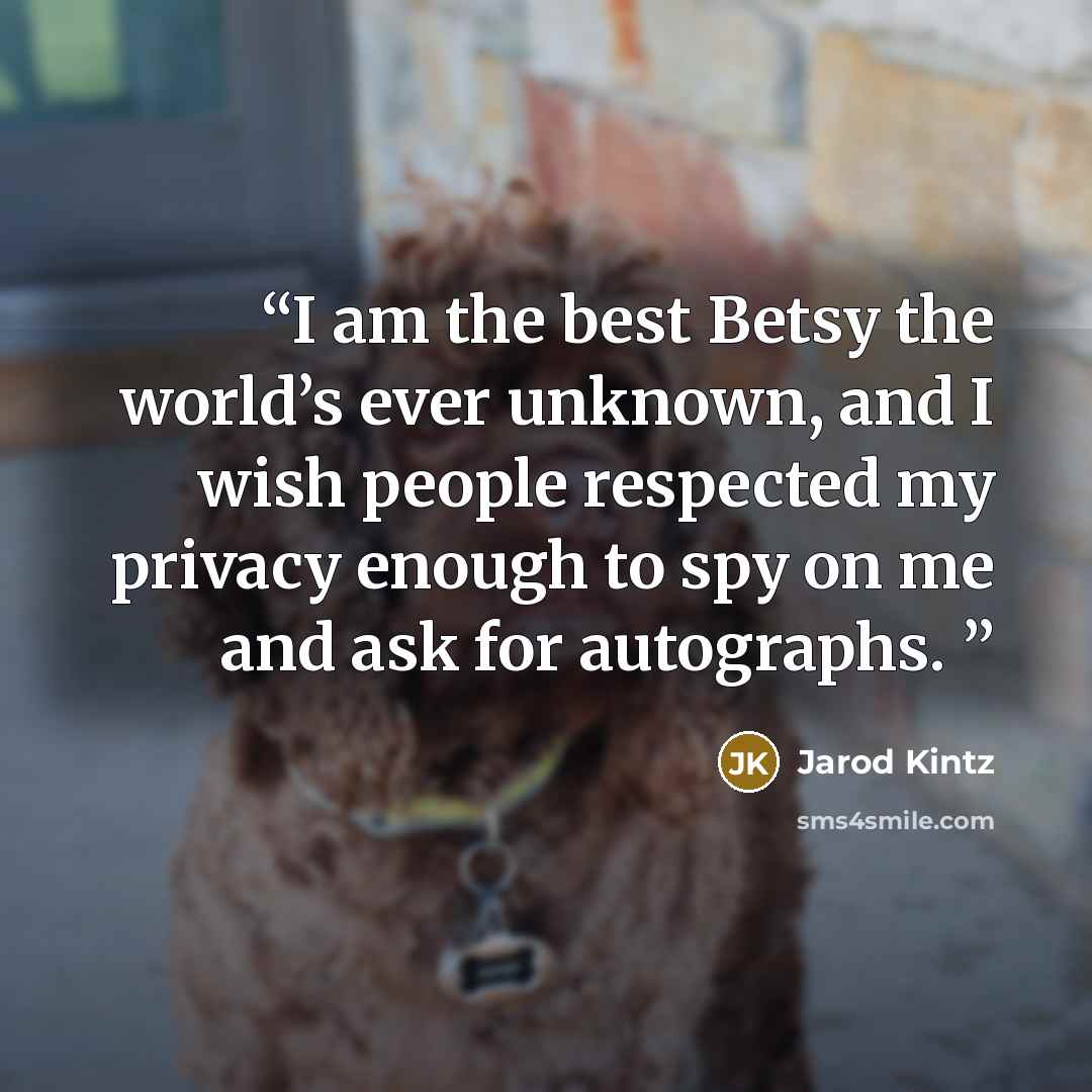 “I am the best Betsy the world’s ever unknown, and I wish people respected my privacy enough to spy on me and ask for autographs.” quote by Jarod Kintz